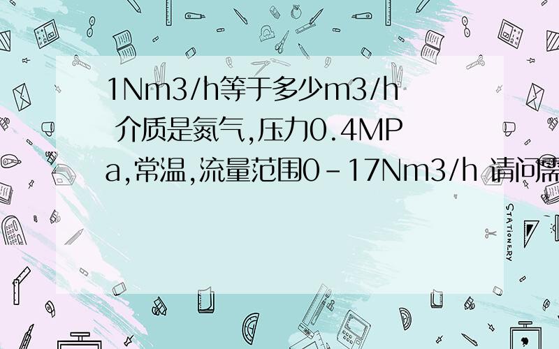 1Nm3/h等于多少m3/h 介质是氮气,压力0.4MPa,常温,流量范围0-17Nm3/h 请问需要选择多大口径玻璃转子流量计?最好外形小巧些的