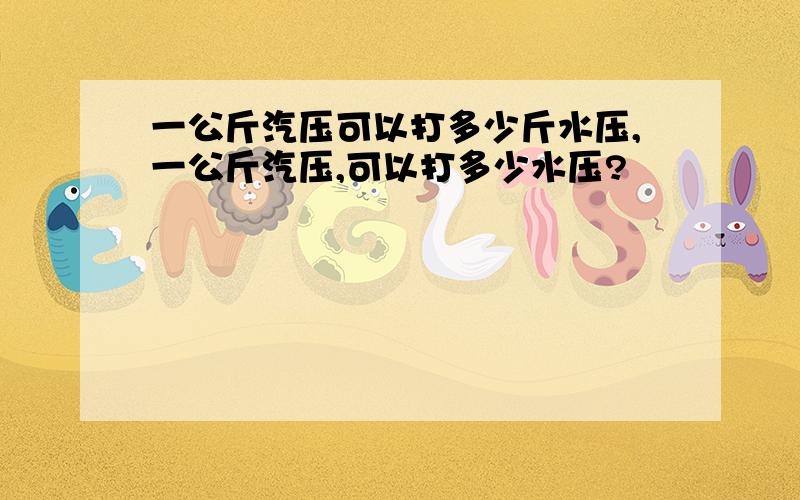 一公斤汽压可以打多少斤水压,一公斤汽压,可以打多少水压?