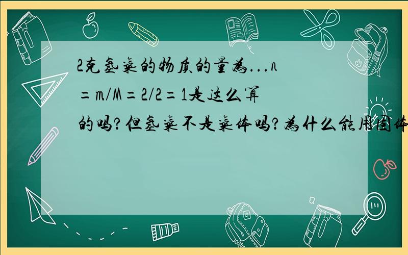 2克氢气的物质的量为...n=m/M=2/2=1是这么算的吗?但氢气不是气体吗?为什么能用固体摩尔的公式算?