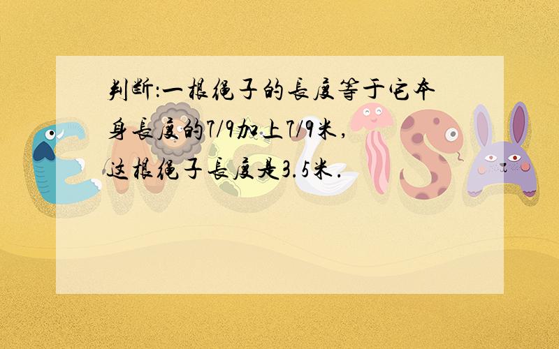 判断：一根绳子的长度等于它本身长度的7/9加上7/9米,这根绳子长度是3.5米.