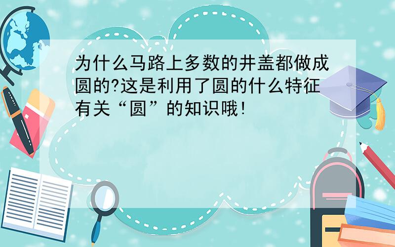 为什么马路上多数的井盖都做成圆的?这是利用了圆的什么特征有关“圆”的知识哦!