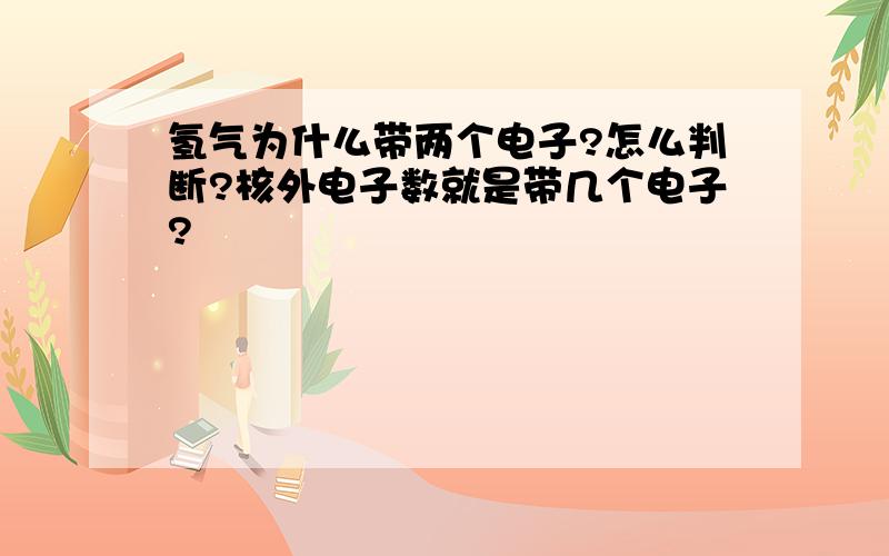 氢气为什么带两个电子?怎么判断?核外电子数就是带几个电子?