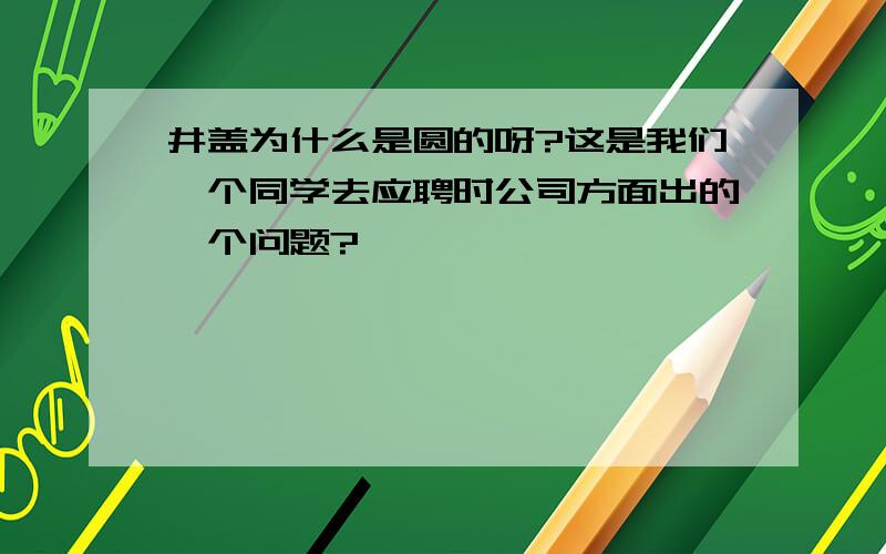 井盖为什么是圆的呀?这是我们一个同学去应聘时公司方面出的一个问题?