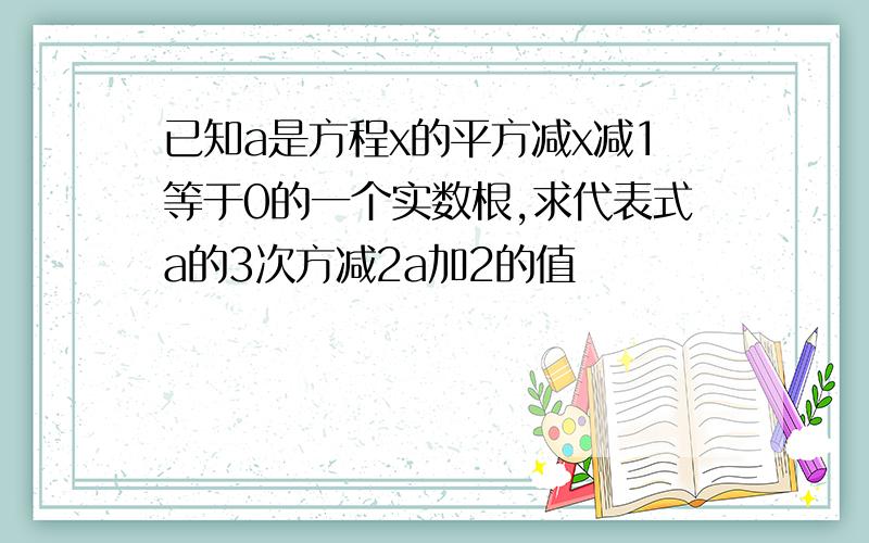 已知a是方程x的平方减x减1等于0的一个实数根,求代表式a的3次方减2a加2的值