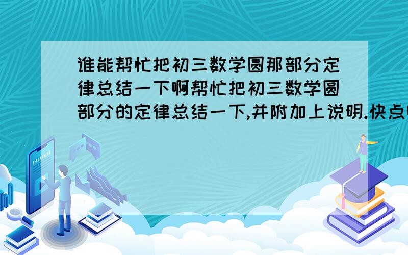 谁能帮忙把初三数学圆那部分定律总结一下啊帮忙把初三数学圆部分的定律总结一下,并附加上说明.快点啊!喂喂喂，不会只有一个人回答吧，我会追加悬赏分的！！！