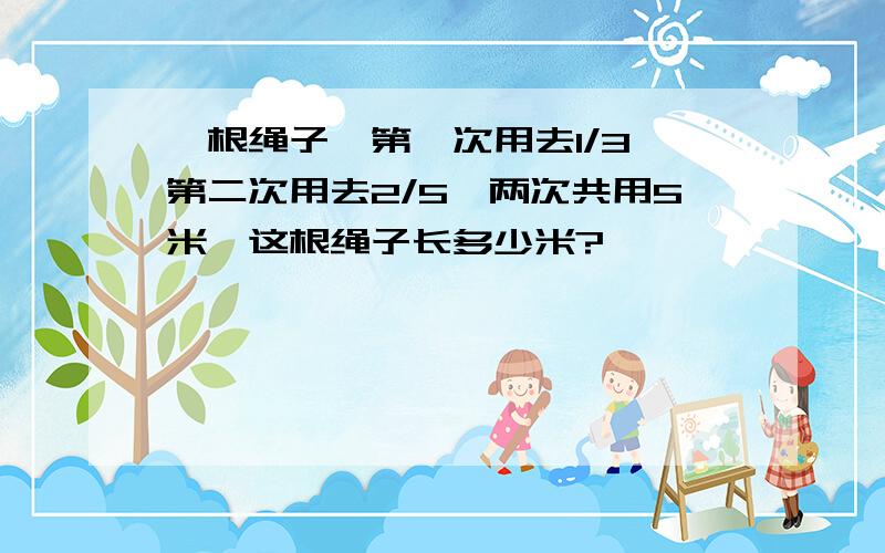 一根绳子,第一次用去1/3,第二次用去2/5,两次共用5米,这根绳子长多少米?