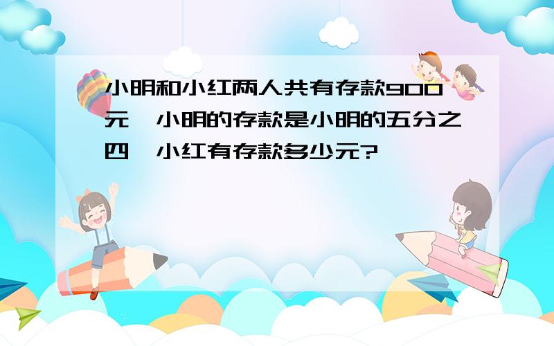 小明和小红两人共有存款900元,小明的存款是小明的五分之四,小红有存款多少元?