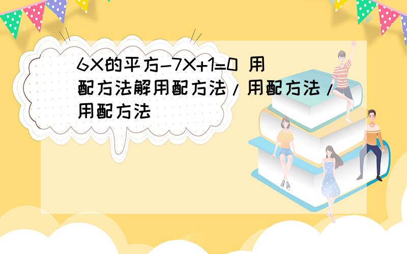 6X的平方-7X+1=0 用配方法解用配方法/用配方法/用配方法