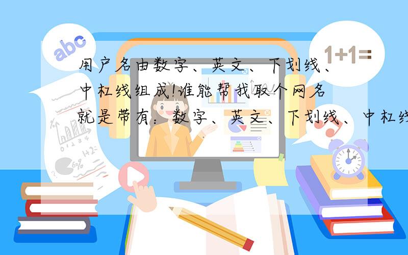 用户名由数字、英文、下划线、中杠线组成!谁能帮我取个网名就是带有：数字、英文、下划线、中杠线组成!的用户名,谢谢.