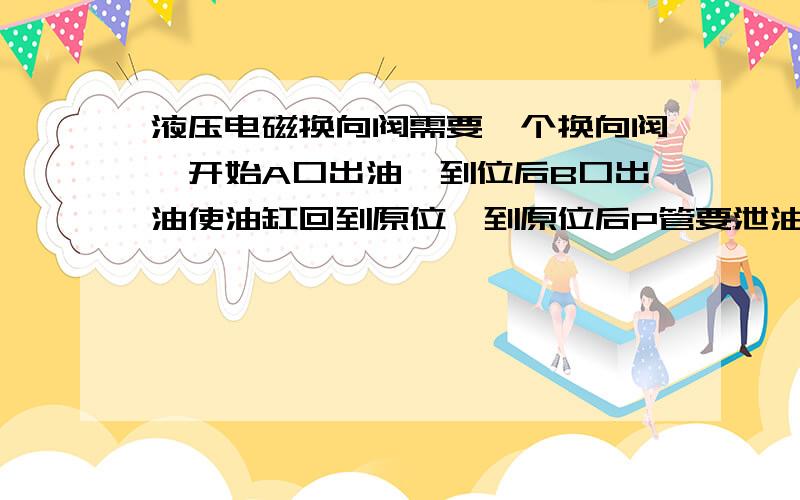 液压电磁换向阀需要一个换向阀,开始A口出油,到位后B口出油使油缸回到原位,到原位后P管要泄油.请说一下具体的换向阀型号,通径要20的.