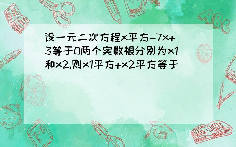 设一元二次方程x平方-7x+3等于0两个实数根分别为x1和x2,则x1平方+x2平方等于