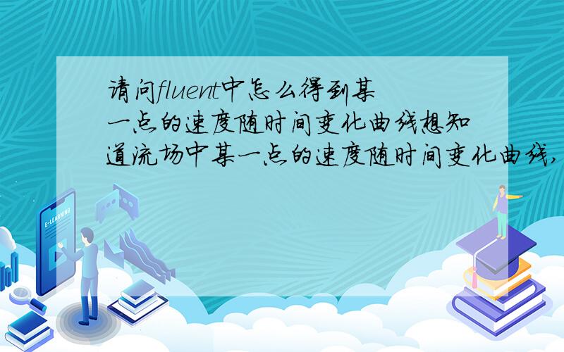 请问fluent中怎么得到某一点的速度随时间变化曲线想知道流场中某一点的速度随时间变化曲线,应该怎么设置?能否说的详细点,最好是能一步一步跟着做出来的,谢谢一楼二楼,这步我已经做到