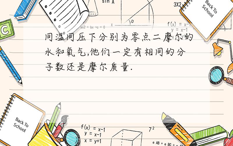 同温同压下分别为零点二摩尔的水和氧气,他们一定有相同的分子数还是摩尔质量.