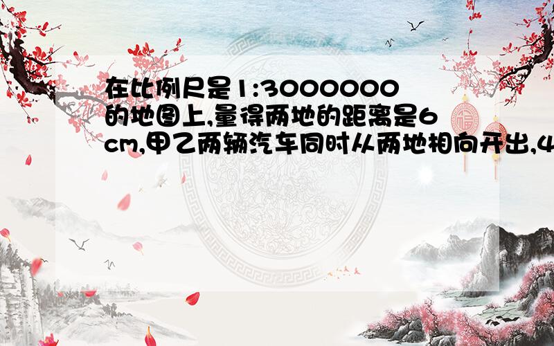 在比例尺是1:3000000的地图上,量得两地的距离是6cm,甲乙两辆汽车同时从两地相向开出,4小时候相遇,已知甲乙两车的速度比为4：5,求甲乙两车每小时各行多少千米