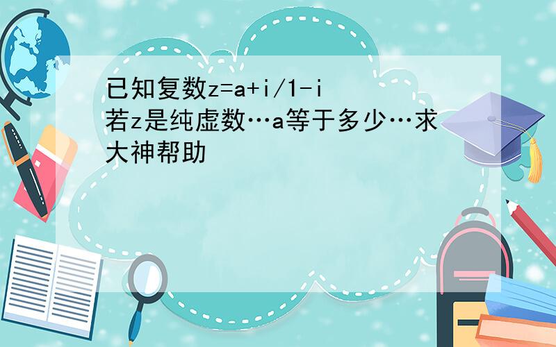 已知复数z=a+i/1-i 若z是纯虚数…a等于多少…求大神帮助