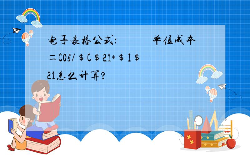 电子表格公式：　　　单位成本＝C05/$C$21*$I$21怎么计算?