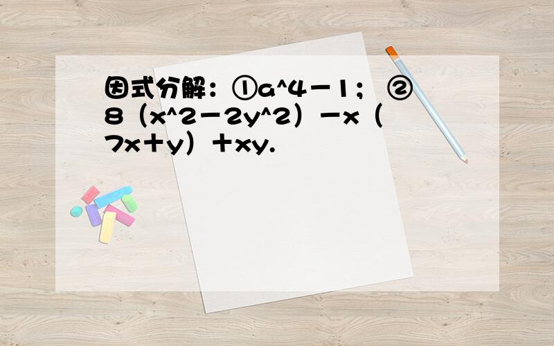 因式分解：①a^4－1； ②8（x^2－2y^2）－x（7x＋y）＋xy.