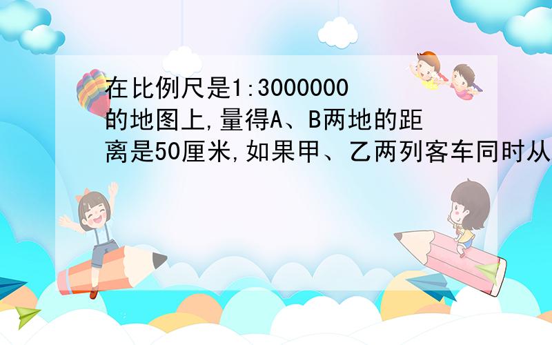 在比例尺是1:3000000的地图上,量得A、B两地的距离是50厘米,如果甲、乙两列客车同时从A、B两地相对开出,经过10小时相遇,甲客车每小时行76千米,乙客车每小时行多少千米?