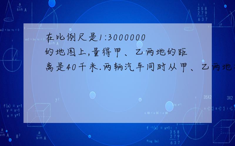 在比例尺是1:3000000的地图上,量得甲、乙两地的距离是40千米.两辆汽车同时从甲、乙两地相对开出,经过12小时相遇.已知甲车每小时行48千米,乙车每小时行多少千米?