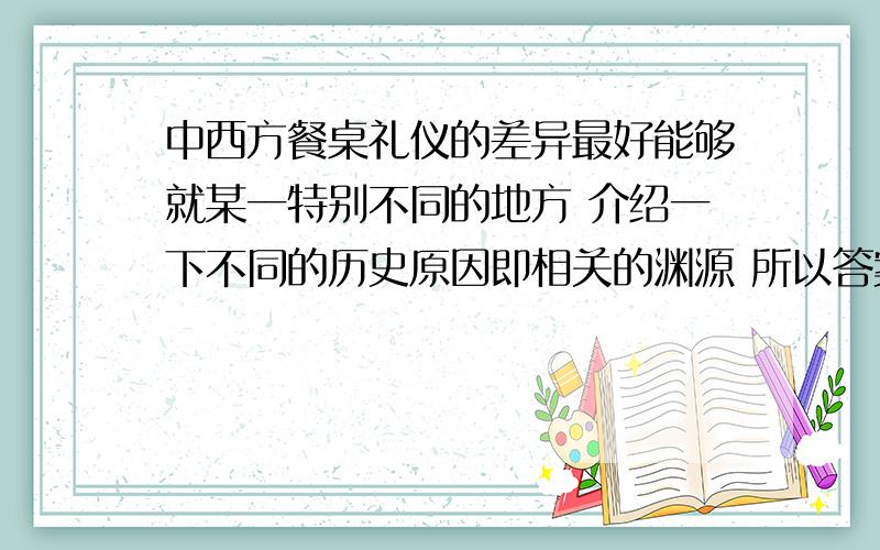 中西方餐桌礼仪的差异最好能够就某一特别不同的地方 介绍一下不同的历史原因即相关的渊源 所以答案不在多 有某一特别详细的几点内容就可以了 给我一个建议和答复