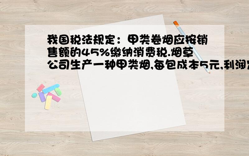 我国税法规定：甲类卷烟应按销售额的45%缴纳消费税.烟草公司生产一种甲类烟,每包成本5元,利润定在98%.