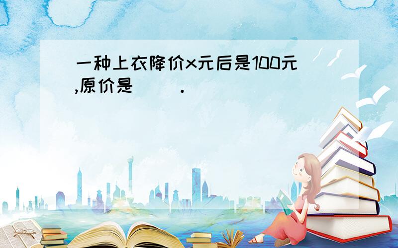 一种上衣降价x元后是100元,原价是（ ）.