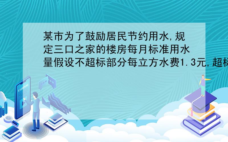 某市为了鼓励居民节约用水,规定三口之家的楼房每月标准用水量假设不超标部分每立方水费1.3元,超标部分每立方水费2.9元,某住楼房的三口之家某月用水12立方米,交水费22元.请你通过列方程