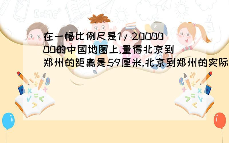 在一幅比例尺是1/2000000的中国地图上,量得北京到郑州的距离是59厘米,北京到郑州的实际距离是（）千米.如果在一幅地图上量得北京到郑州的长度是11.8厘米,这幅地图的比例尺是（ ）.