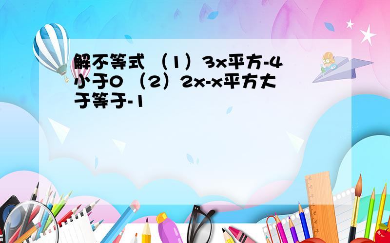 解不等式 （1）3x平方-4小于0 （2）2x-x平方大于等于-1