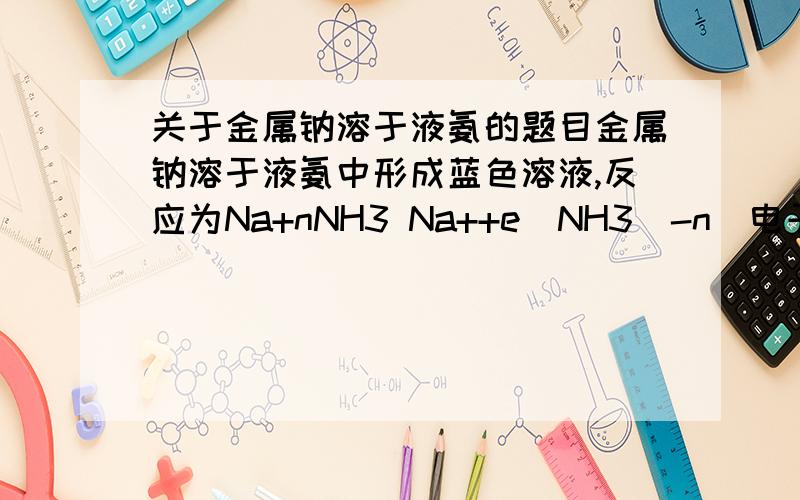 关于金属钠溶于液氨的题目金属钠溶于液氨中形成蓝色溶液,反应为Na+nNH3 Na++e(NH3)-n(电子的氨溶液呈蓝色),小心蒸发掉NH3,可得到白色固体NaNH2,反应为2Na+2NH3═2NaNH2+H2,则下列说法错误的是A.钠的