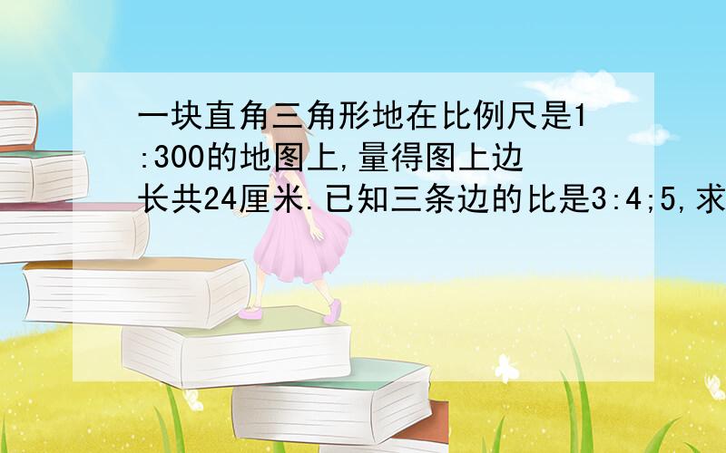 一块直角三角形地在比例尺是1:300的地图上,量得图上边长共24厘米.已知三条边的比是3:4;5,求三角形的实际面积