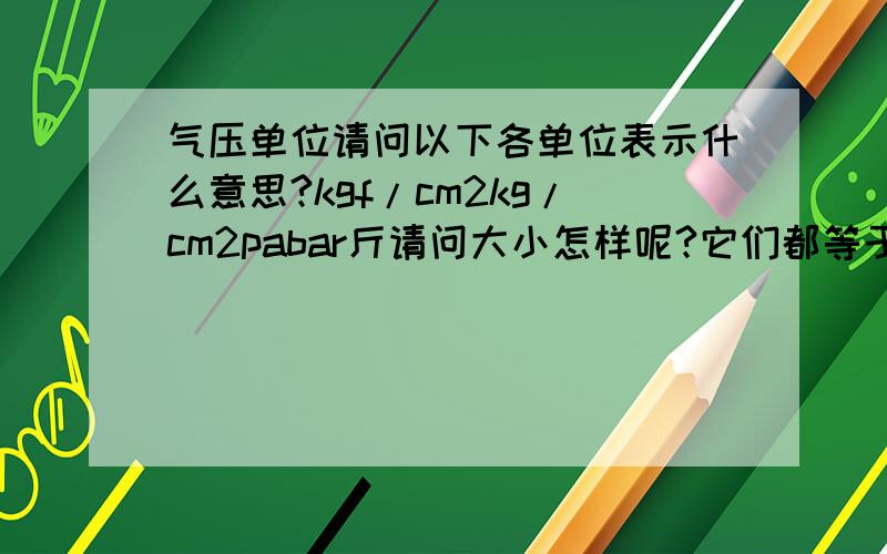 气压单位请问以下各单位表示什么意思?kgf/cm2kg/cm2pabar斤请问大小怎样呢?它们都等于多少个大气压?kgf/cm2这个我最模糊,答到这个就最好