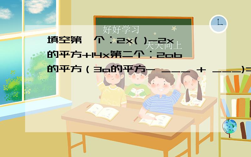 填空第一个：2x( )-2x的平方+14x第二个：2ab的平方（3a的平方- ___ + ___)=6a的三次方b的平方-4a的平方b的三次方+10a的四次方b的四次方第三个：2a的平方b的平方（—— + —— - ——）=2a的平方b的平