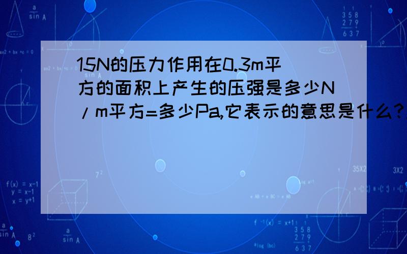 15N的压力作用在0.3m平方的面积上产生的压强是多少N/m平方=多少Pa,它表示的意思是什么?直接写答案不写过程.虽然没悬赏.但好的我会选为最佳.