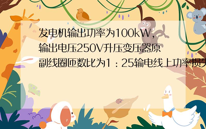 发电机输出功率为100kW,输出电压250V升压变压器原副线圈匝数比为1：25输电线上功率损失为4%用户需要电压220V求输电线的电阻和降压变压器的匝数比