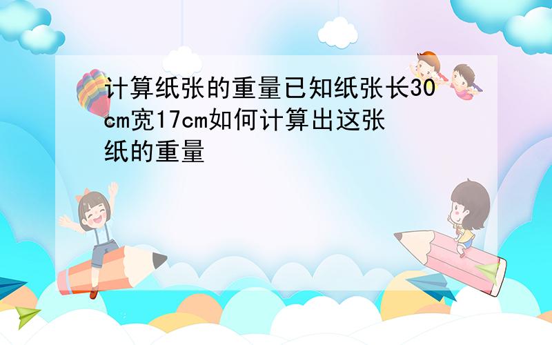 计算纸张的重量已知纸张长30cm宽17cm如何计算出这张纸的重量