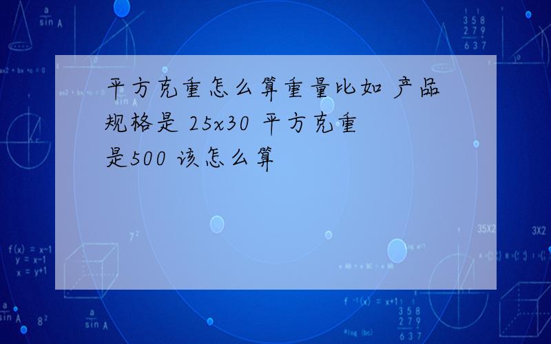 平方克重怎么算重量比如 产品规格是 25x30 平方克重是500 该怎么算