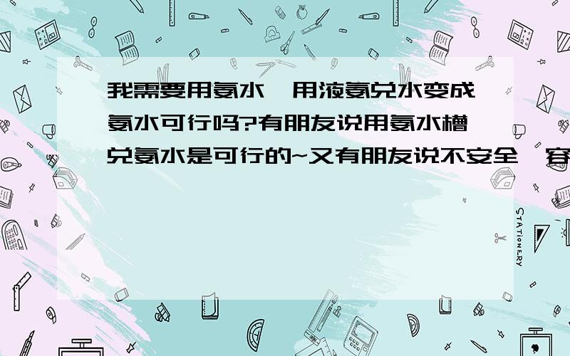 我需要用氨水,用液氨兑水变成氨水可行吗?有朋友说用氨水槽兑氨水是可行的~又有朋友说不安全,容易爆炸,没有做过不晓得这样行不行?如果可以的话浓度要怎么样控制.小弟积分不多,就这点