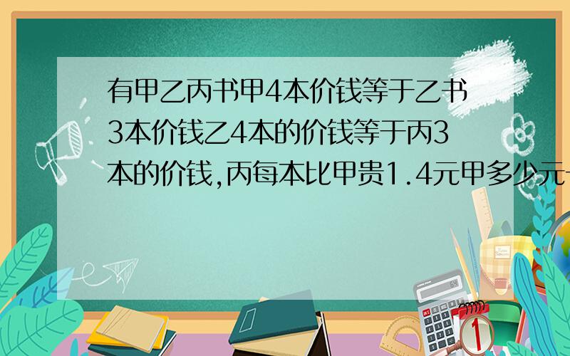 有甲乙丙书甲4本价钱等于乙书3本价钱乙4本的价钱等于丙3本的价钱,丙每本比甲贵1.4元甲多少元一本