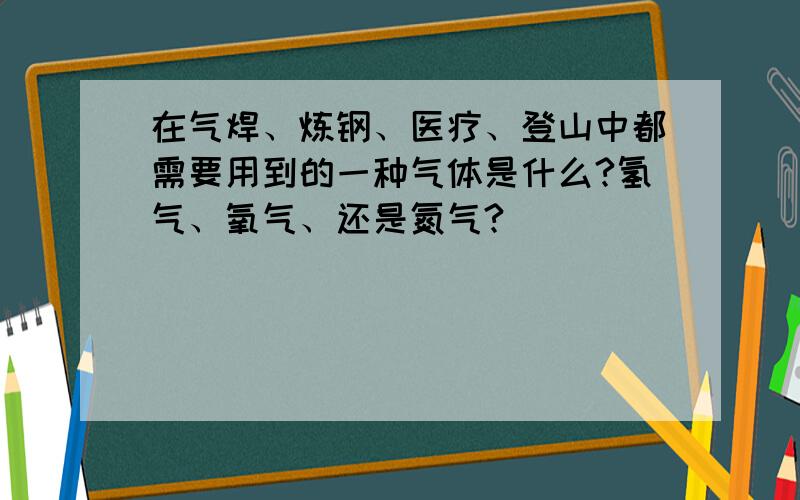 在气焊、炼钢、医疗、登山中都需要用到的一种气体是什么?氢气、氧气、还是氮气?