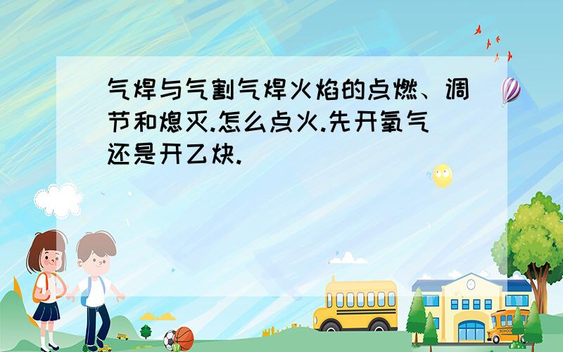 气焊与气割气焊火焰的点燃、调节和熄灭.怎么点火.先开氧气还是开乙炔.