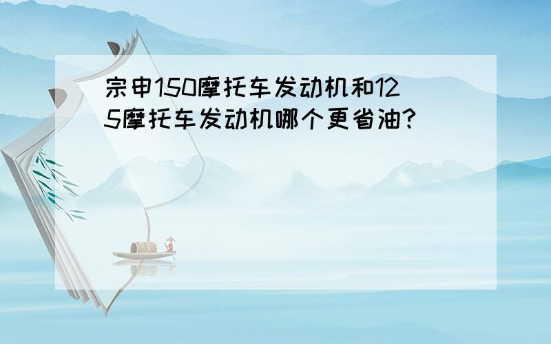 宗申150摩托车发动机和125摩托车发动机哪个更省油?