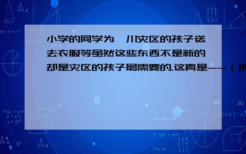 小学的同学为汶川灾区的孩子送去衣服等虽然这些东西不是新的却是灾区的孩子最需要的.这真是--（填歇后语