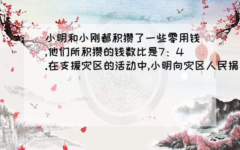 小明和小刚都积攒了一些零用钱,他们所积攒的钱数比是7：4.在支援灾区的活动中,小明向灾区人民捐了22元小刚捐了10元,这时他们所剩下的钱数相等.小明原有多少钱