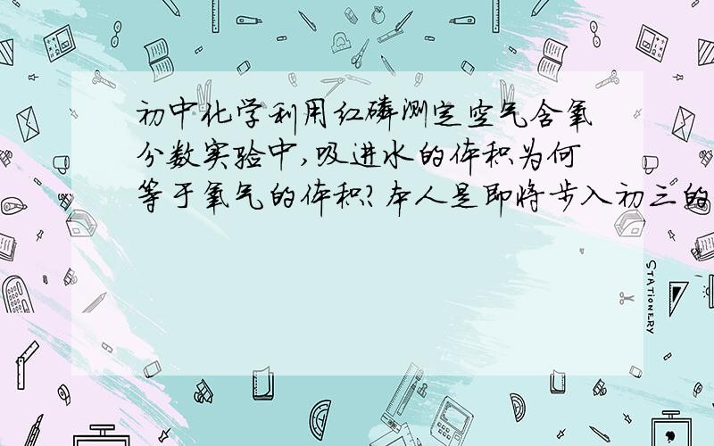 初中化学利用红磷测定空气含氧分数实验中,吸进水的体积为何等于氧气的体积?本人是即将步入初三的学生对于这个课本上的实验,我存在如题的疑惑具体来说:之所以有水被吸进来,是因为红