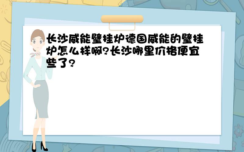 长沙威能壁挂炉德国威能的壁挂炉怎么样啊?长沙哪里价格便宜些了?