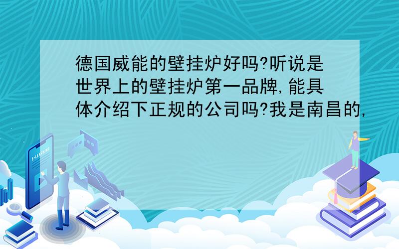 德国威能的壁挂炉好吗?听说是世界上的壁挂炉第一品牌,能具体介绍下正规的公司吗?我是南昌的,