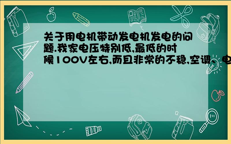 关于用电机带动发电机发电的问题.我家电压特别低,最低的时候100V左右,而且非常的不稳,空调、电脑等电器设备经常的自动关闭,任何稳压器不能解决问题,我想弄一台电机带动发电机,那样发