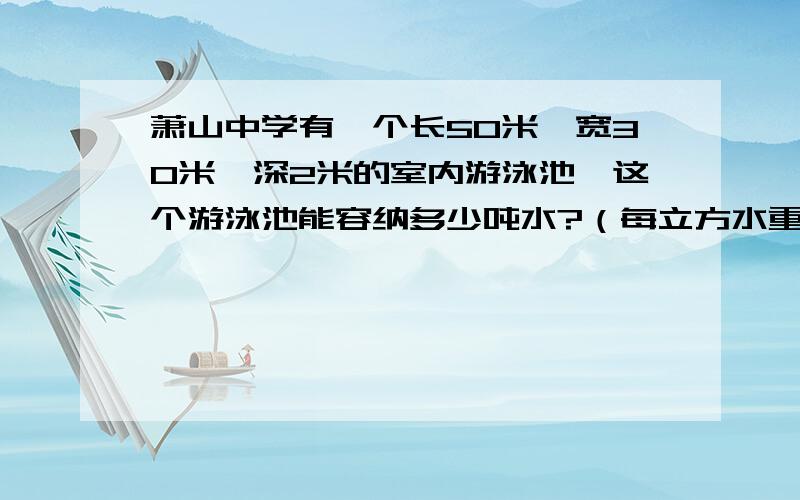 萧山中学有一个长50米,宽30米,深2米的室内游泳池,这个游泳池能容纳多少吨水?（每立方水重一吨）