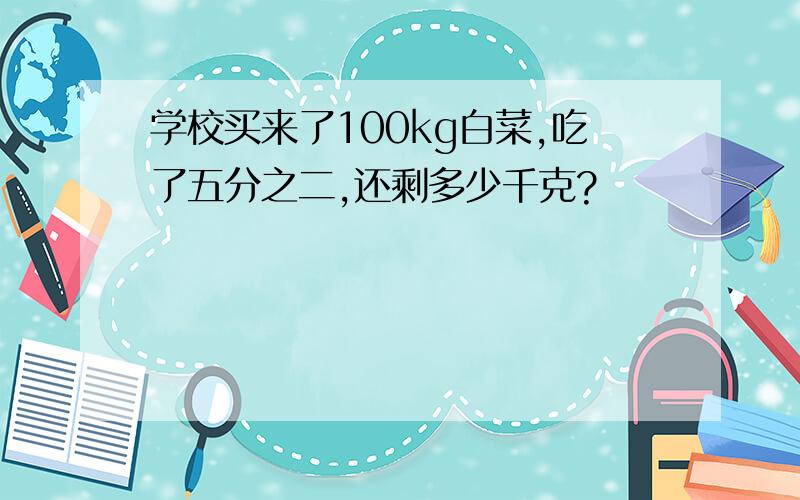 学校买来了100kg白菜,吃了五分之二,还剩多少千克?